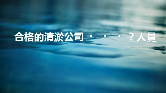 合格的清淤公司？人員資質居然這么重要！